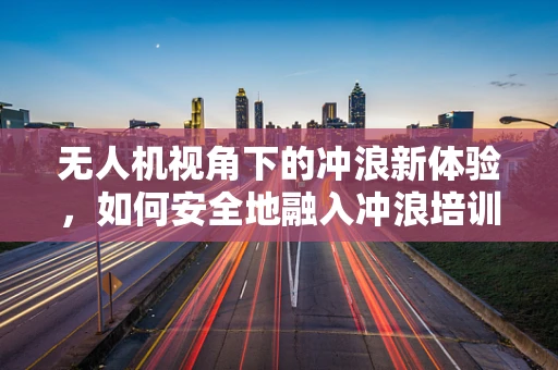 无人机视角下的冲浪新体验，如何安全地融入冲浪培训市场？