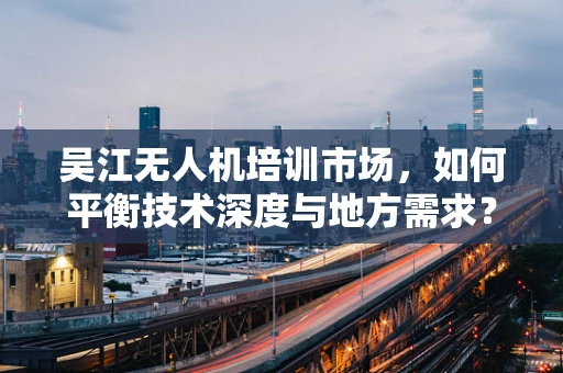 吴江无人机培训市场，如何平衡技术深度与地方需求？