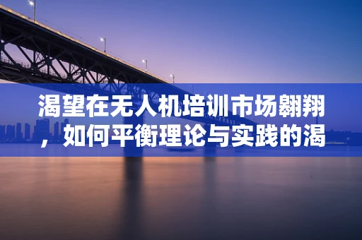 渴望在无人机培训市场翱翔，如何平衡理论与实践的渴望？