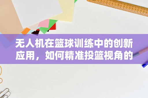 无人机在篮球训练中的创新应用，如何精准投篮视角的捕捉与数据分析？