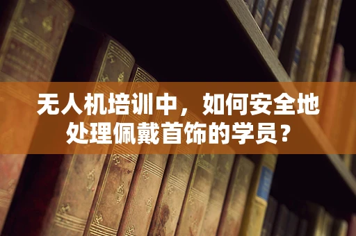 无人机培训中，如何安全地处理佩戴首饰的学员？