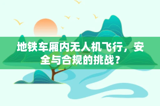 地铁车厢内无人机飞行，安全与合规的挑战？