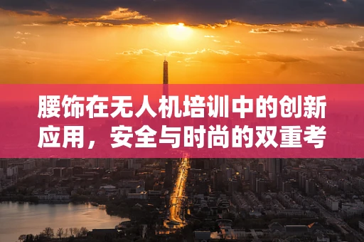 腰饰在无人机培训中的创新应用，安全与时尚的双重考量