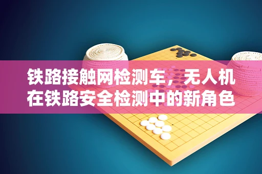 铁路接触网检测车，无人机在铁路安全检测中的新角色？