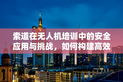 索道在无人机培训中的安全应用与挑战，如何构建高效、安全的培训环境？