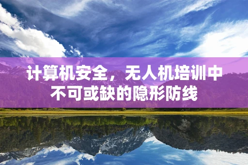 计算机安全，无人机培训中不可或缺的隐形防线