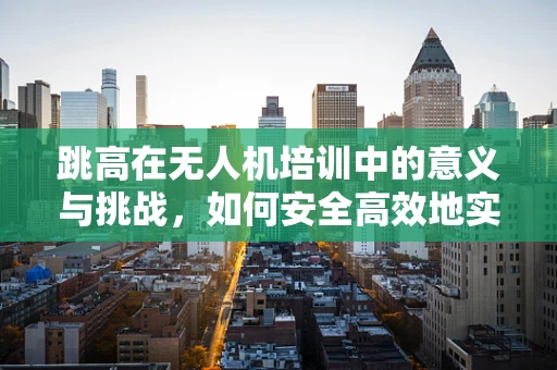 跳高在无人机培训中的意义与挑战，如何安全高效地实现高度飞跃？