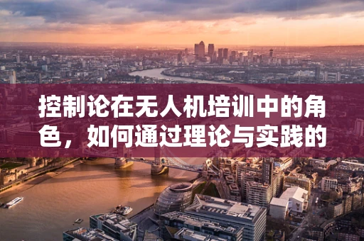 控制论在无人机培训中的角色，如何通过理论与实践的融合提升飞行安全？