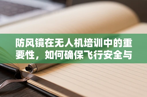 防风镜在无人机培训中的重要性，如何确保飞行安全与视野清晰？