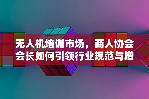 无人机培训市场，商人协会会长如何引领行业规范与增长？