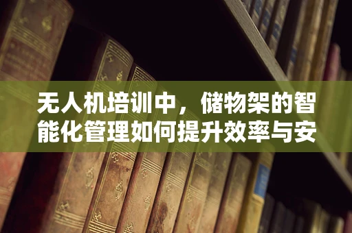 无人机培训中，储物架的智能化管理如何提升效率与安全性？