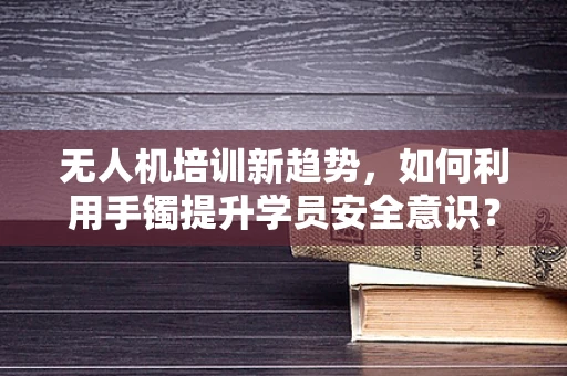 无人机培训新趋势，如何利用手镯提升学员安全意识？