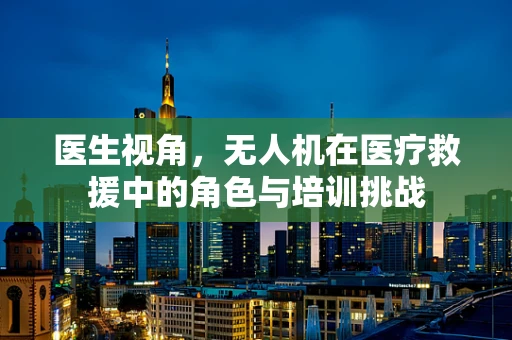 医生视角，无人机在医疗救援中的角色与培训挑战