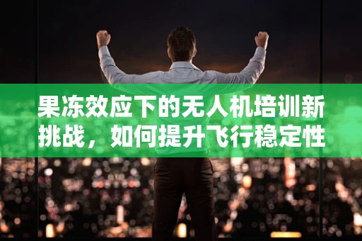 果冻效应下的无人机培训新挑战，如何提升飞行稳定性？