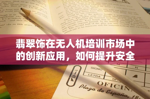 翡翠饰在无人机培训市场中的创新应用，如何提升安全与美学并重的飞行体验？