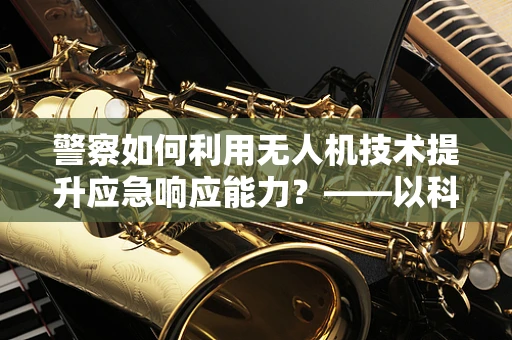 警察如何利用无人机技术提升应急响应能力？——以科技赋能警务的未来之路