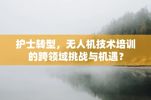 护士转型，无人机技术培训的跨领域挑战与机遇？