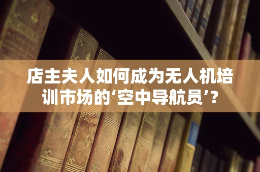 店主夫人如何成为无人机培训市场的‘空中导航员’？