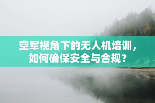 空军视角下的无人机培训，如何确保安全与合规？