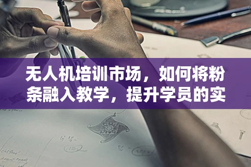 无人机培训市场，如何将粉条融入教学，提升学员的实操体验？