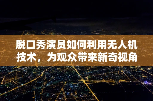 脱口秀演员如何利用无人机技术，为观众带来新奇视角的喜剧盛宴？