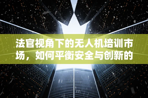 法官视角下的无人机培训市场，如何平衡安全与创新的法律边界？