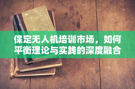 保定无人机培训市场，如何平衡理论与实践的深度融合？