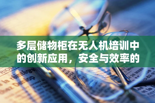 多层储物柜在无人机培训中的创新应用，安全与效率的双重提升？