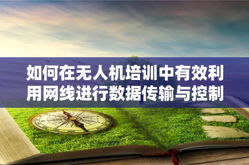 如何在无人机培训中有效利用网线进行数据传输与控制？