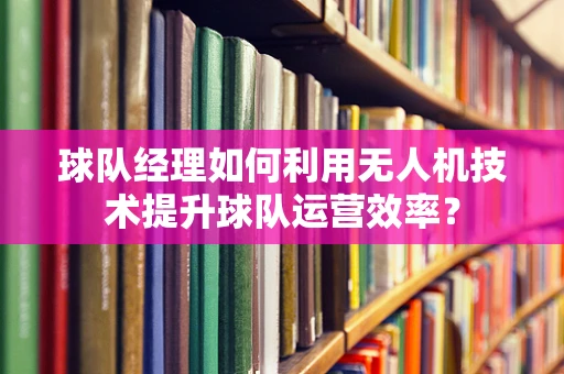 球队经理如何利用无人机技术提升球队运营效率？