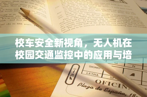 校车安全新视角，无人机在校园交通监控中的应用与培训需求