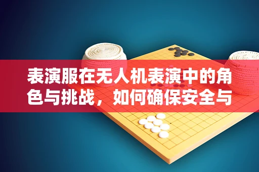 表演服在无人机表演中的角色与挑战，如何确保安全与专业？