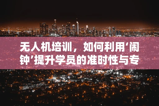 无人机培训，如何利用‘闹钟’提升学员的准时性与专注力？