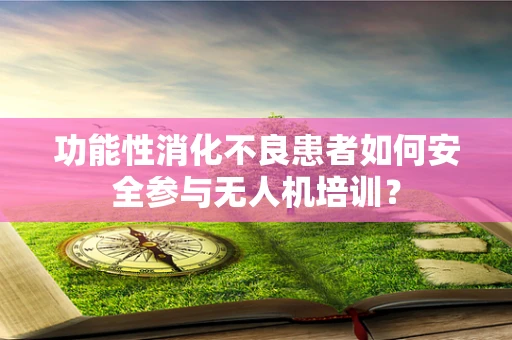 功能性消化不良患者如何安全参与无人机培训？