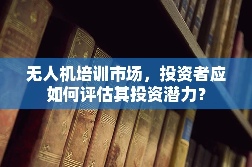 无人机培训市场，投资者应如何评估其投资潜力？