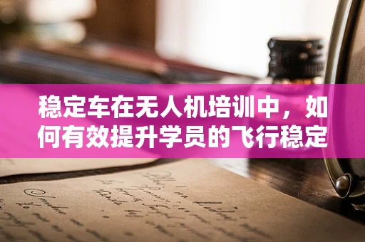 稳定车在无人机培训中，如何有效提升学员的飞行稳定性？