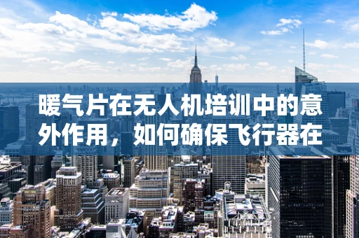 暖气片在无人机培训中的意外作用，如何确保飞行器在寒冷环境下的安全运行？