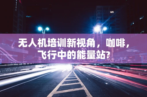 无人机培训新视角，咖啡，飞行中的能量站?