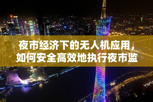 夜市经济下的无人机应用，如何安全高效地执行夜市监控与航拍？