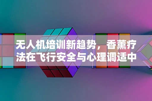 无人机培训新趋势，香薰疗法在飞行安全与心理调适中的角色？