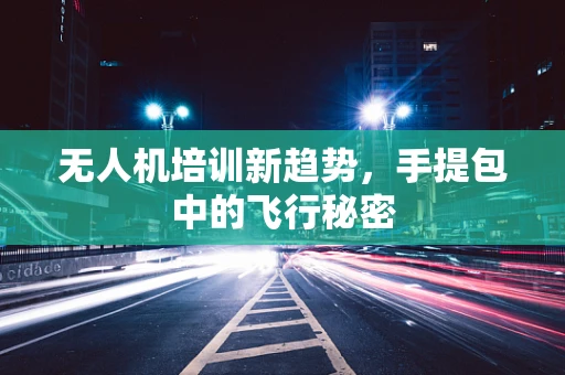 无人机培训新趋势，手提包中的飞行秘密