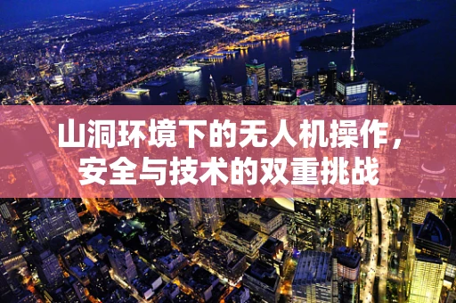 山洞环境下的无人机操作，安全与技术的双重挑战