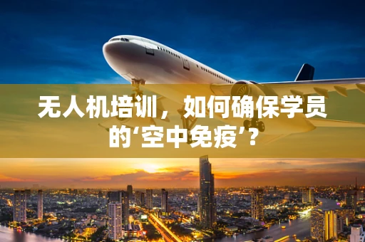 无人机培训，如何确保学员的‘空中免疫’？