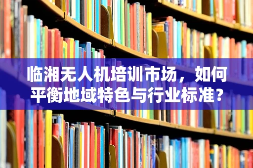 临湘无人机培训市场，如何平衡地域特色与行业标准？