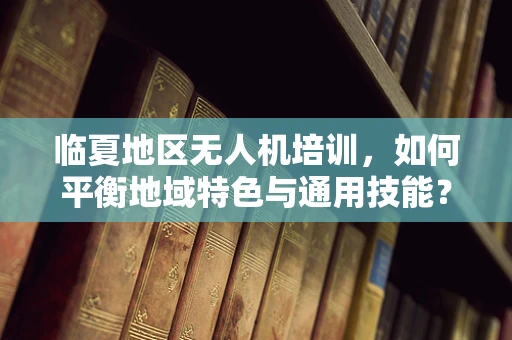 临夏地区无人机培训，如何平衡地域特色与通用技能？