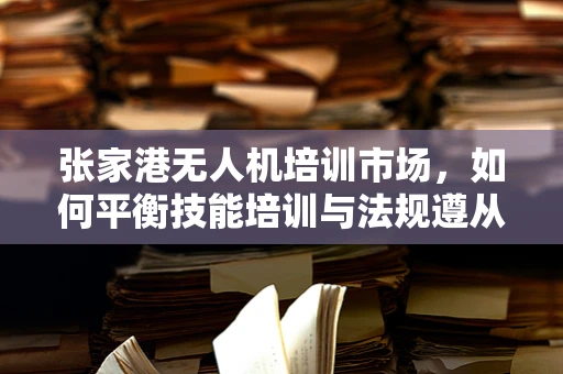 张家港无人机培训市场，如何平衡技能培训与法规遵从？