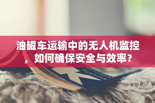 油罐车运输中的无人机监控，如何确保安全与效率？