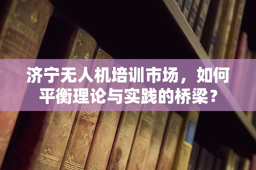 济宁无人机培训市场，如何平衡理论与实践的桥梁？