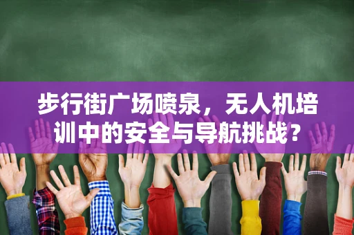 步行街广场喷泉，无人机培训中的安全与导航挑战？