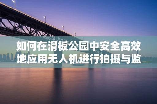 如何在滑板公园中安全高效地应用无人机进行拍摄与监控？